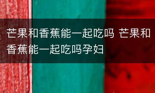 芒果和香蕉能一起吃吗 芒果和香蕉能一起吃吗孕妇