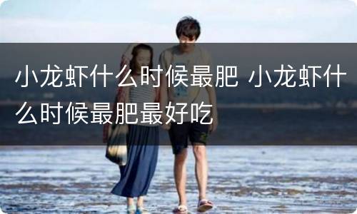 小龙虾什么时候最肥 小龙虾什么时候最肥最好吃