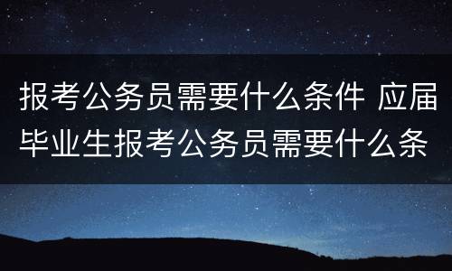 报考公务员需要什么条件 应届毕业生报考公务员需要什么条件