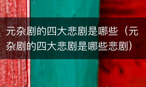 元杂剧的四大悲剧是哪些（元杂剧的四大悲剧是哪些悲剧）