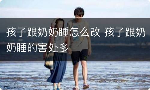 孩子跟奶奶睡怎么改 孩子跟奶奶睡的害处多