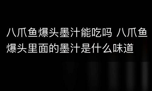 八爪鱼爆头墨汁能吃吗 八爪鱼爆头里面的墨汁是什么味道
