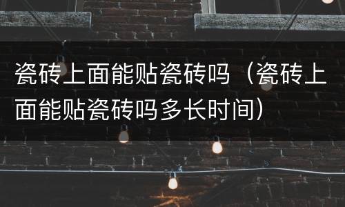 瓷砖上面能贴瓷砖吗（瓷砖上面能贴瓷砖吗多长时间）