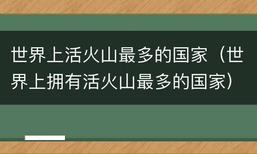 世界上活火山最多的国家（世界上拥有活火山最多的国家）