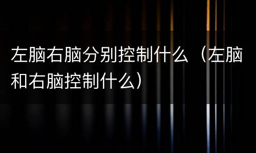 左脑右脑分别控制什么（左脑和右脑控制什么）
