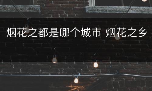 烟花之都是哪个城市 烟花之乡