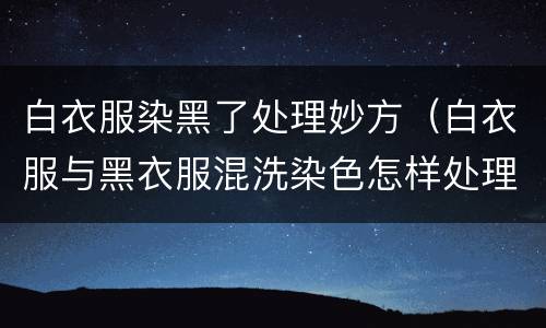 白衣服染黑了处理妙方（白衣服与黑衣服混洗染色怎样处理）