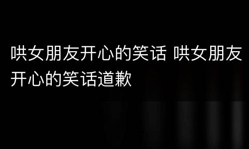 哄女朋友开心的笑话 哄女朋友开心的笑话道歉