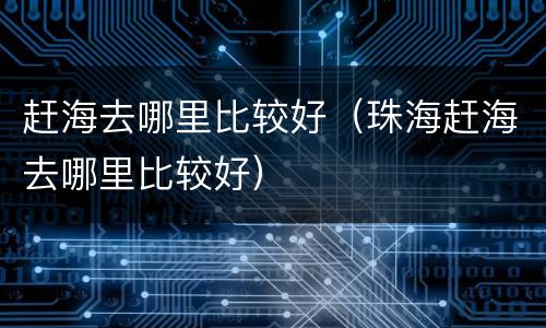 赶海去哪里比较好（珠海赶海去哪里比较好）