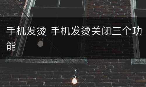 手机发烫 手机发烫关闭三个功能
