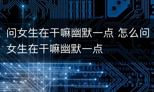 问女生在干嘛幽默一点 怎么问女生在干嘛幽默一点
