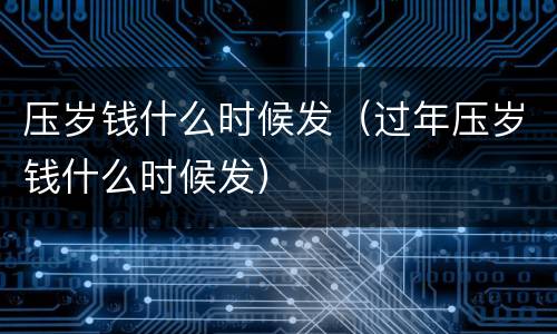 压岁钱什么时候发（过年压岁钱什么时候发）