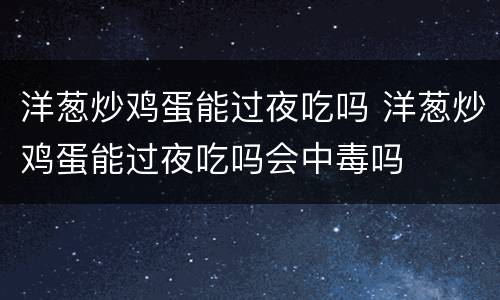 洋葱炒鸡蛋能过夜吃吗 洋葱炒鸡蛋能过夜吃吗会中毒吗