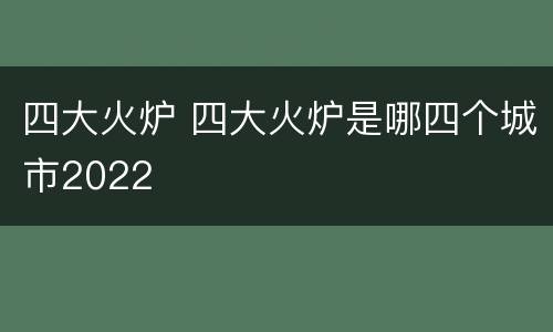 四大火炉 四大火炉是哪四个城市2022