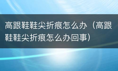 高跟鞋鞋尖折痕怎么办（高跟鞋鞋尖折痕怎么办回事）