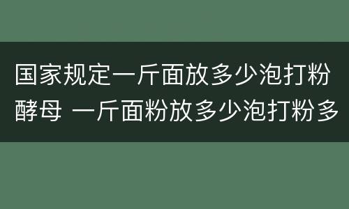 国家规定一斤面放多少泡打粉酵母 一斤面粉放多少泡打粉多少酵母粉