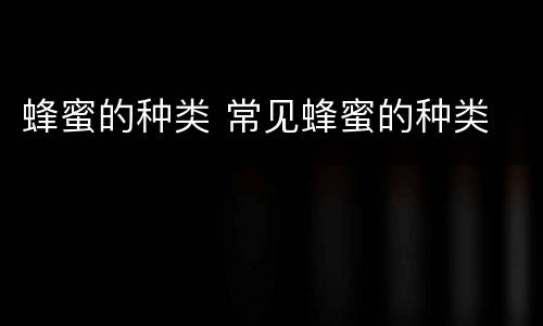 蜂蜜的种类 常见蜂蜜的种类