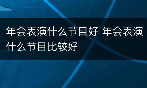 年会表演什么节目好 年会表演什么节目比较好