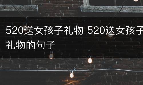 520送女孩子礼物 520送女孩子礼物的句子
