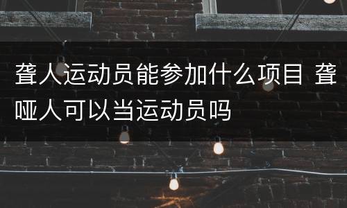 聋人运动员能参加什么项目 聋哑人可以当运动员吗