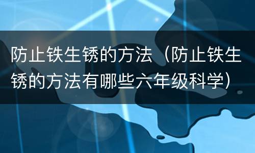 防止铁生锈的方法（防止铁生锈的方法有哪些六年级科学）