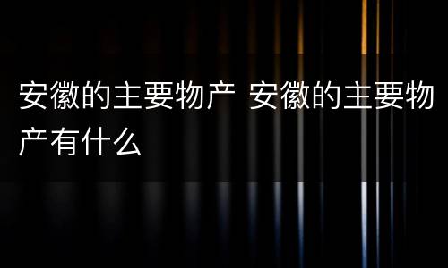 安徽的主要物产 安徽的主要物产有什么
