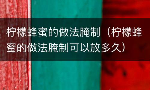 柠檬蜂蜜的做法腌制（柠檬蜂蜜的做法腌制可以放多久）