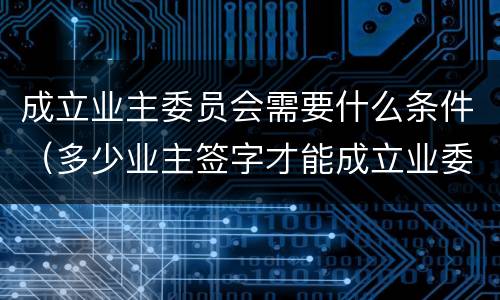 成立业主委员会需要什么条件（多少业主签字才能成立业委会）