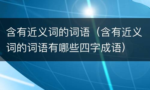 含有近义词的词语（含有近义词的词语有哪些四字成语）