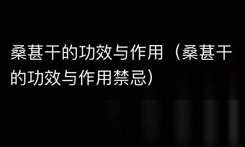 桑葚干的功效与作用（桑葚干的功效与作用禁忌）