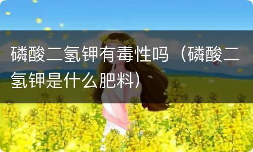 磷酸二氢钾有毒性吗（磷酸二氢钾是什么肥料）