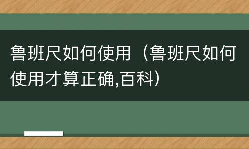 鲁班尺如何使用（鲁班尺如何使用才算正确,百科）