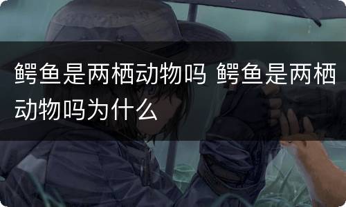 鳄鱼是两栖动物吗 鳄鱼是两栖动物吗为什么