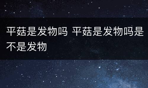平菇是发物吗 平菇是发物吗是不是发物