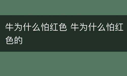 牛为什么怕红色 牛为什么怕红色的