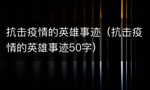 抗击疫情的英雄事迹（抗击疫情的英雄事迹50字）