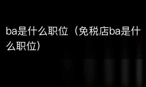 ba是什么职位（免税店ba是什么职位）