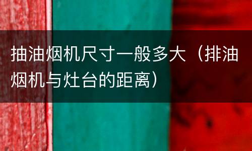 抽油烟机尺寸一般多大（排油烟机与灶台的距离）