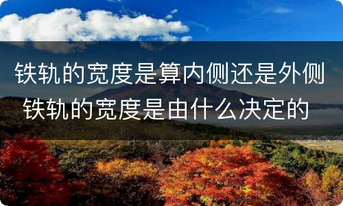 铁轨的宽度是算内侧还是外侧 铁轨的宽度是由什么决定的