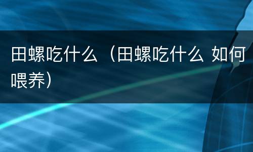 田螺吃什么（田螺吃什么 如何喂养）