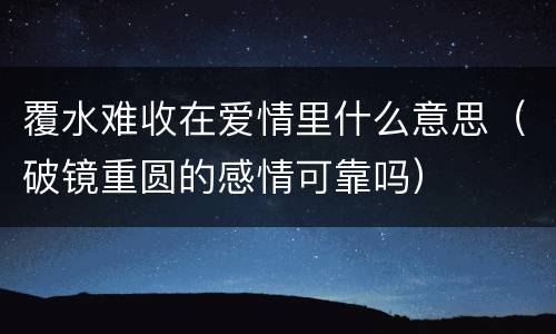 覆水难收在爱情里什么意思（破镜重圆的感情可靠吗）