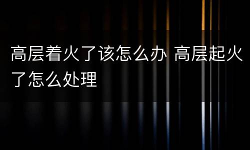 高层着火了该怎么办 高层起火了怎么处理