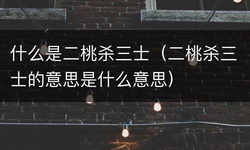 什么是二桃杀三士（二桃杀三士的意思是什么意思）