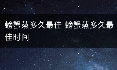 螃蟹蒸多久最佳 螃蟹蒸多久最佳时间