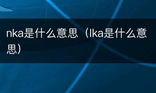 nka是什么意思（lka是什么意思）