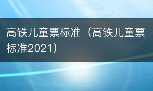 高铁儿童票标准（高铁儿童票标准2021）