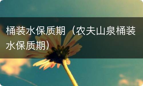 桶装水保质期（农夫山泉桶装水保质期）