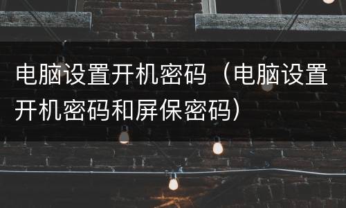 电脑设置开机密码（电脑设置开机密码和屏保密码）