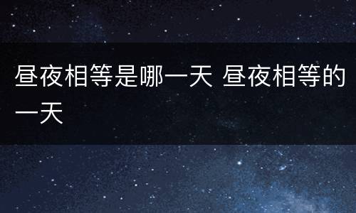 昼夜相等是哪一天 昼夜相等的一天