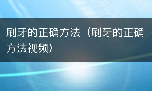 刷牙的正确方法（刷牙的正确方法视频）